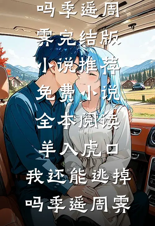羊入虎口，我还能逃掉吗季遥周霁完结版小说推荐_免费小说全本阅读羊入虎口，我还能逃掉吗季遥周霁