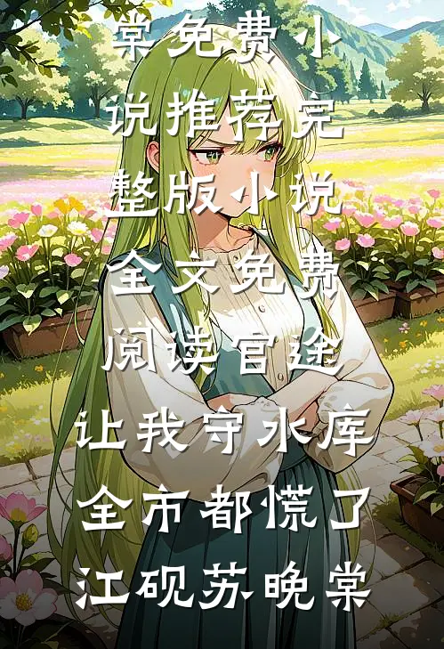 官途：让我守水库，全市都慌了江砚苏晚棠免费小说推荐_完整版小说全文免费阅读官途：让我守水库，全市都慌了江砚苏晚棠