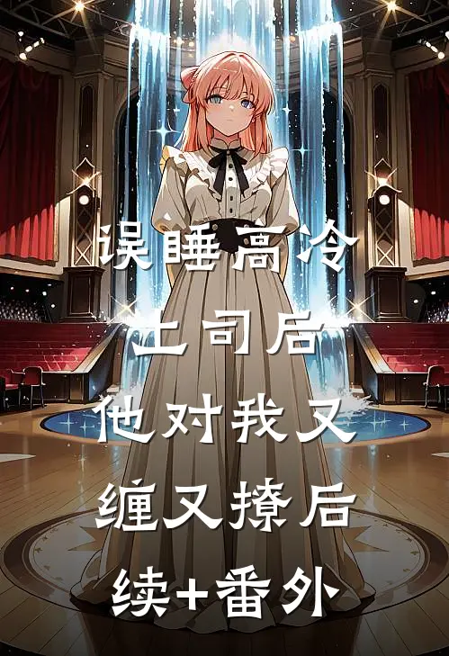 误睡高冷上司后，他对我又缠又撩后续+番外