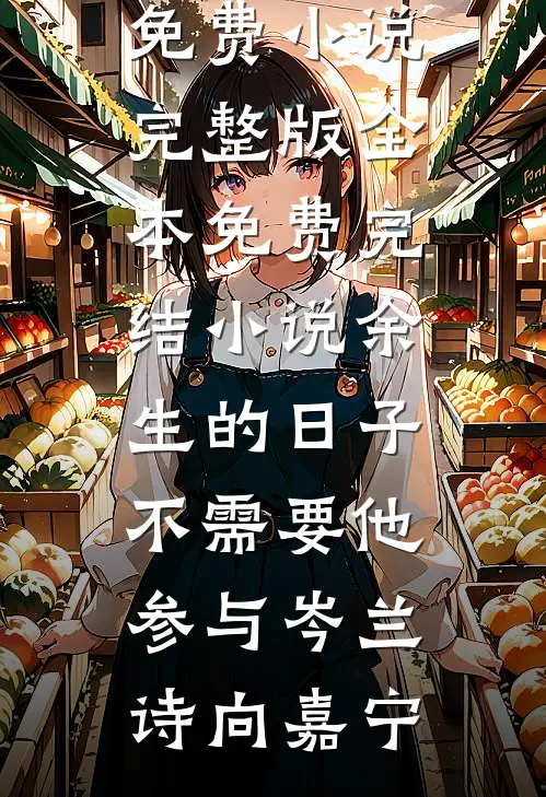 余生的日子不需要他参与岑兰诗向嘉宁免费小说完整版_全本免费完结小说余生的日子不需要他参与(岑兰诗向嘉宁)