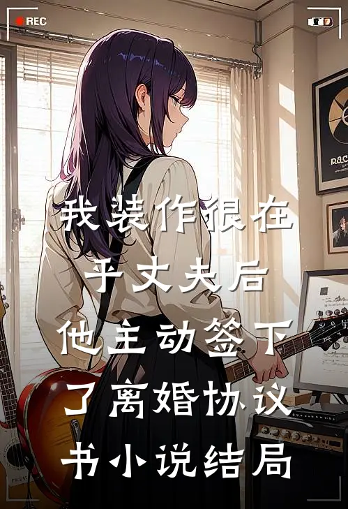 我装作很在乎丈夫后，他主动签下了离婚协议书小说结局