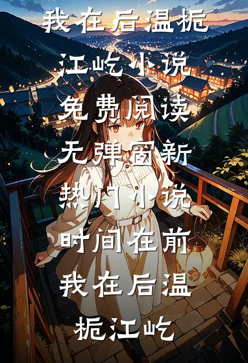 时间在前，我在后温栀江屹小说免费阅读无弹窗_新热门小说时间在前，我在后(温栀江屹)