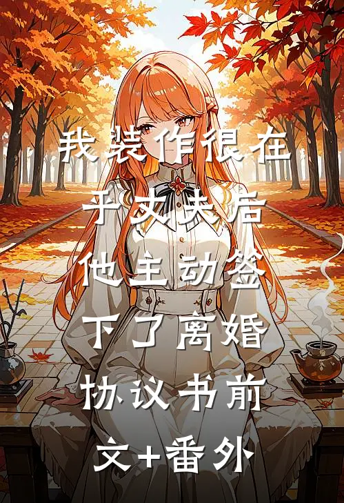 我装作很在乎丈夫后，他主动签下了离婚协议书前文+番外