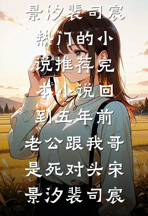 回到五年前，老公跟我哥是死对头宋景汐裴司宸热门的小说_推荐完本小说回到五年前，老公跟我哥是死对头宋景汐裴司宸