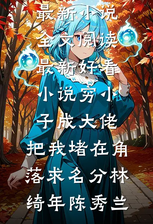 穷小子成大佬，把我堵在角落求名分林绮年陈秀兰最新小说全文阅读_最新好看小说穷小子成大佬，把我堵在角落求名分(林绮年陈秀兰)