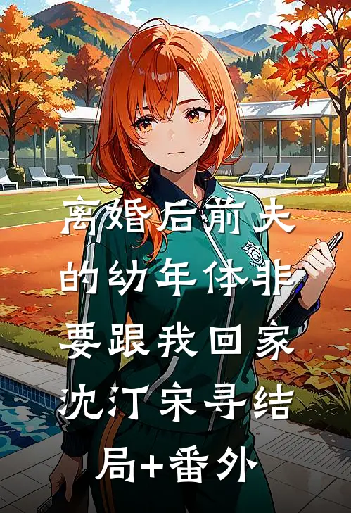 离婚后前夫的幼年体非要跟我回家沈汀宋寻结局+番外