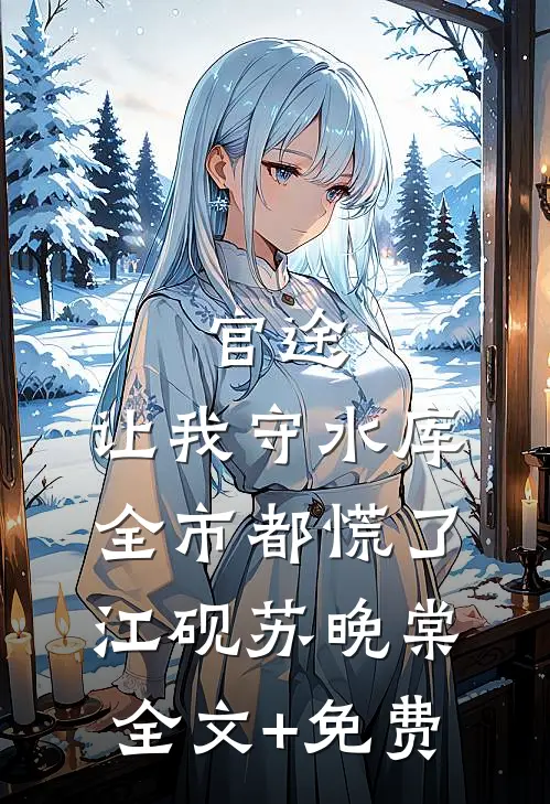 官途：让我守水库，全市都慌了江砚苏晚棠全文+免费