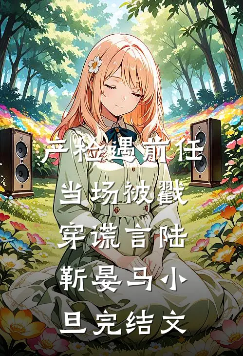 产检遇前任，当场被戳穿谎言陆靳晏马小旦完结文