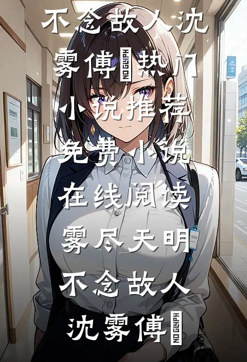 雾尽天明，不念故人(沈雾傅璟)热门小说推荐_免费小说在线阅读雾尽天明，不念故人沈雾傅璟