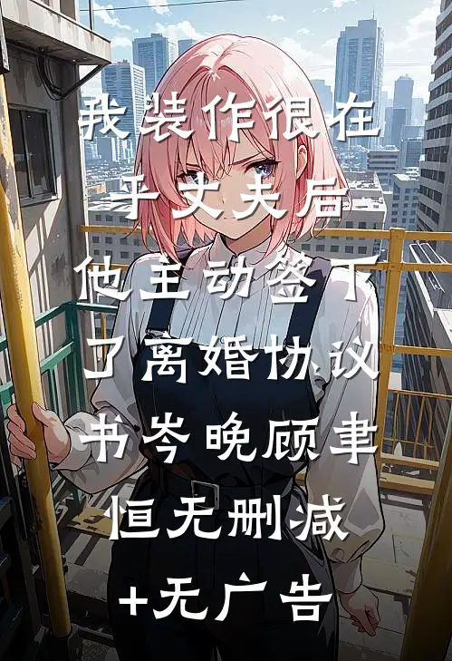 我装作很在乎丈夫后，他主动签下了离婚协议书岑晚顾聿恒无删减+无广告