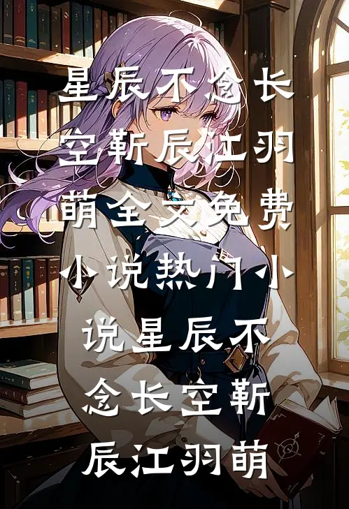 星辰不念长空靳辰江羽萌全文免费小说_热门小说星辰不念长空靳辰江羽萌
