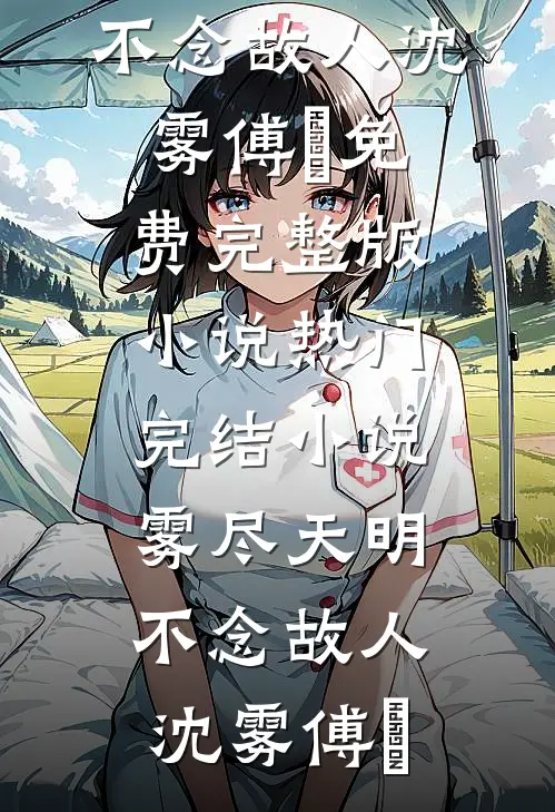 雾尽天明，不念故人沈雾傅璟免费完整版小说_热门完结小说雾尽天明，不念故人沈雾傅璟
