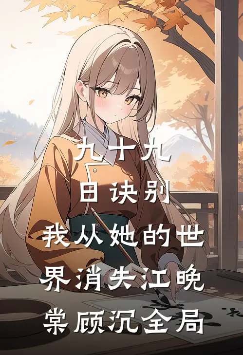 九十九日诀别，我从她的世界消失江晚棠顾沉全局