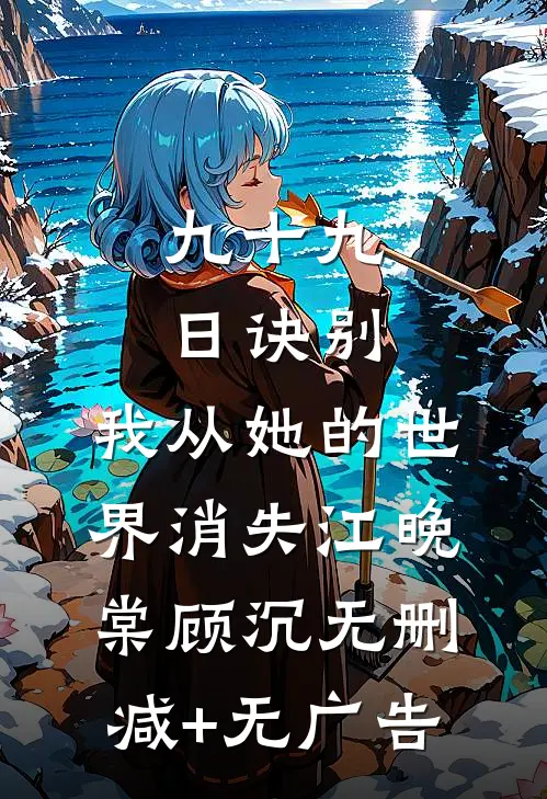 九十九日诀别，我从她的世界消失江晚棠顾沉无删减+无广告