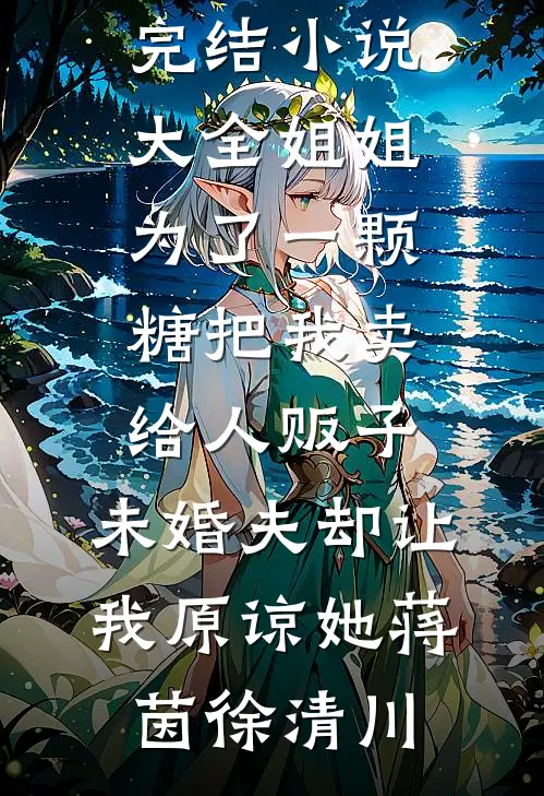 姐姐为了一颗糖把我卖给人贩子，未婚夫却让我原谅她蒋茵徐清川小说完结版_完结小说大全姐姐为了一颗糖把我卖给人贩子，未婚夫却让我原谅她(蒋茵徐清川)