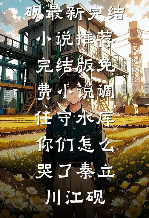 调任守水库，你们怎么哭了秦立川江砚最新完结小说推荐_完结版免费小说调任守水库，你们怎么哭了(秦立川江砚)