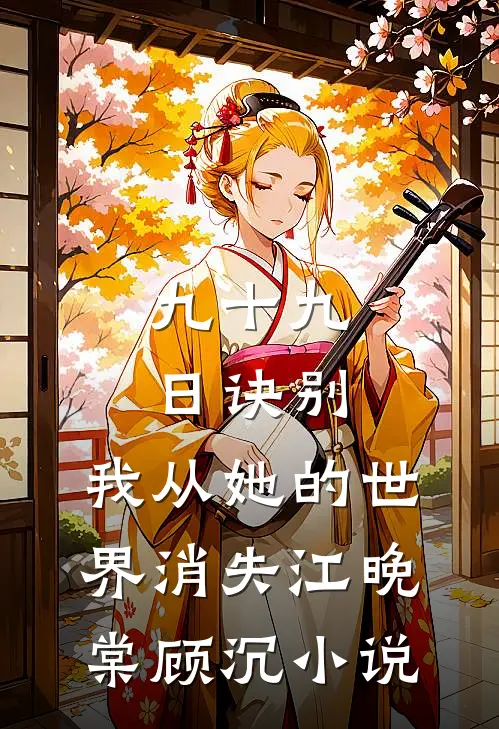 九十九日诀别，我从她的世界消失江晚棠顾沉小说