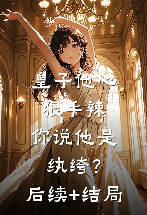 皇子他心狠手辣，你说他是纨绔？后续+结局