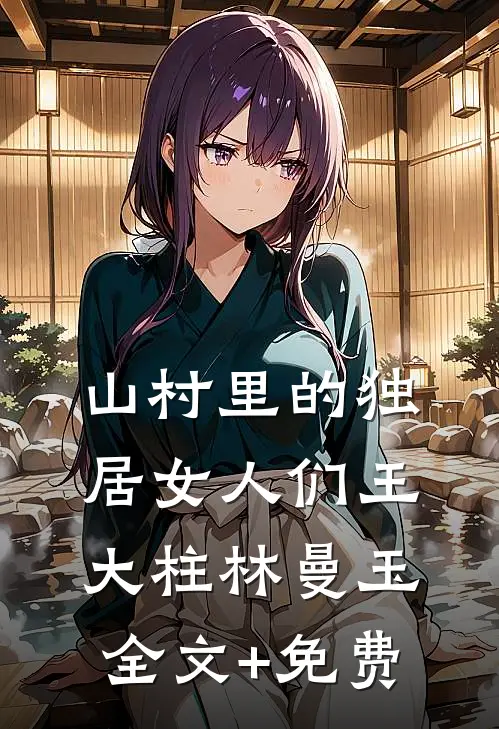 山村里的独居女人们王大柱林曼玉全文+免费