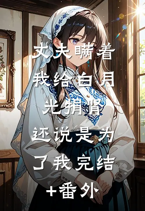 丈夫瞒着我给白月光捐肾，还说是为了我完结+番外