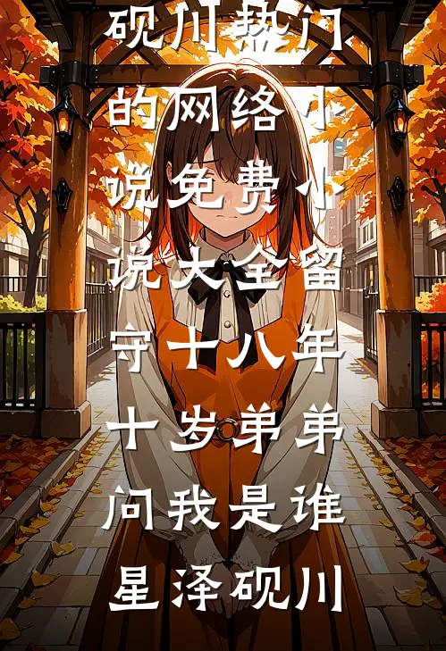 留守十八年，十岁弟弟问我是谁(星泽砚川)热门的网络小说_免费小说大全留守十八年，十岁弟弟问我是谁星泽砚川