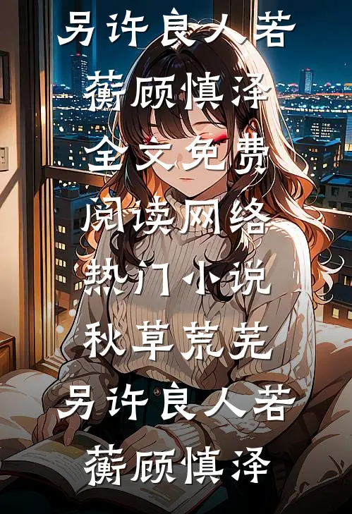 秋草荒芜，另许良人若蘅顾慎泽全文免费阅读_网络热门小说秋草荒芜，另许良人若蘅顾慎泽