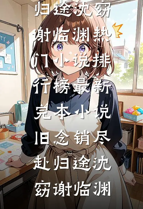 旧念销尽赴归途沈窈谢临渊热门小说排行榜_最新完本小说旧念销尽赴归途沈窈谢临渊