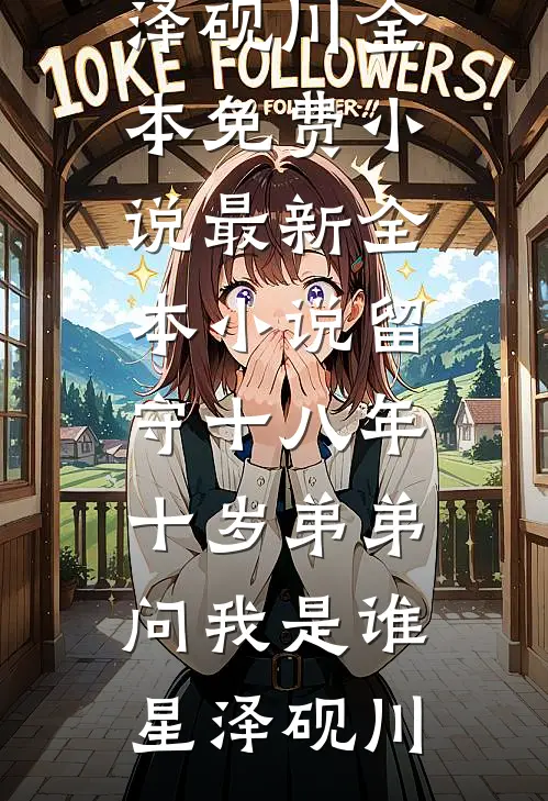 留守十八年，十岁弟弟问我是谁星泽砚川全本免费小说_最新全本小说留守十八年，十岁弟弟问我是谁星泽砚川