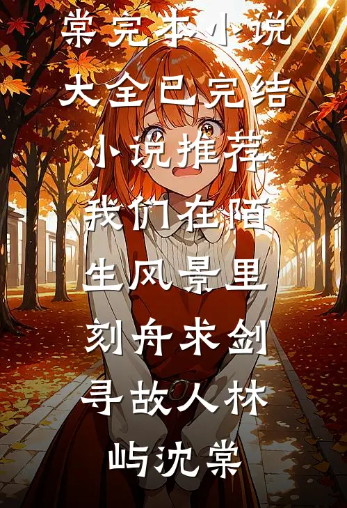 我们在陌生风景里，刻舟求剑寻故人(林屿沈棠)完本小说大全_已完结小说推荐我们在陌生风景里，刻舟求剑寻故人林屿沈棠
