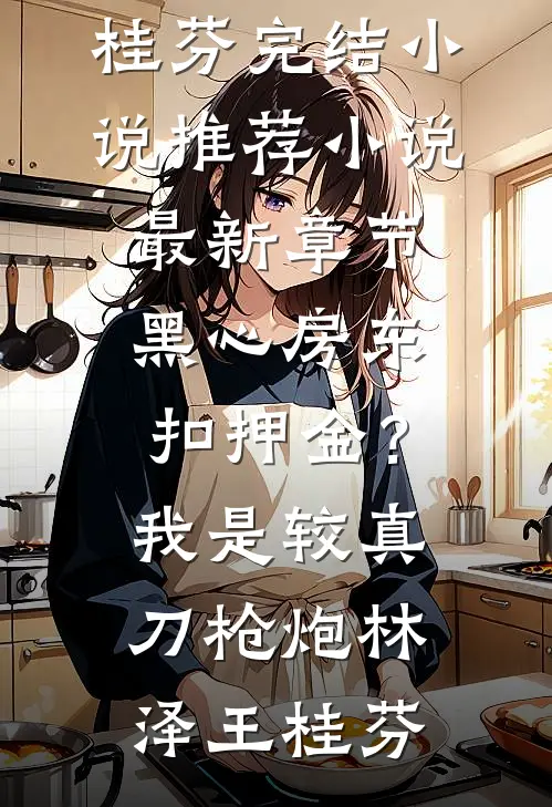黑心房东扣押金？我是较真刀枪炮林泽王桂芬完结小说推荐_小说最新章节黑心房东扣押金？我是较真刀枪炮林泽王桂芬