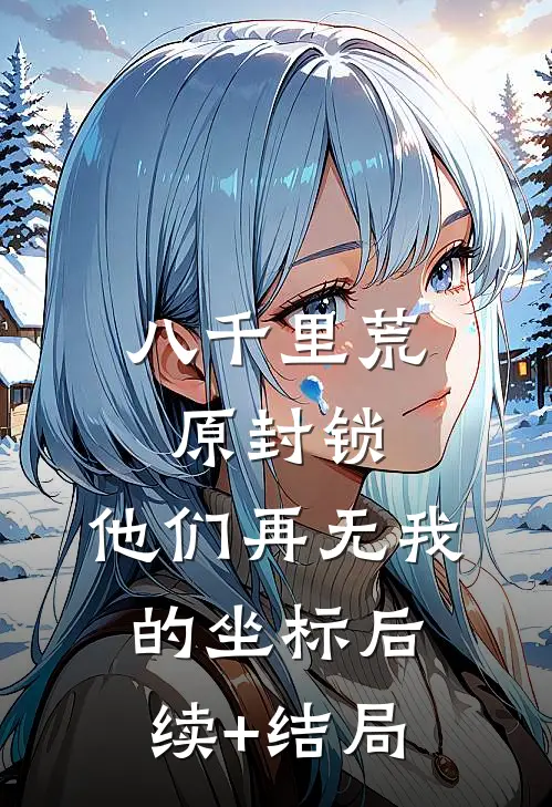 八千里荒原封锁，他们再无我的坐标后续+结局