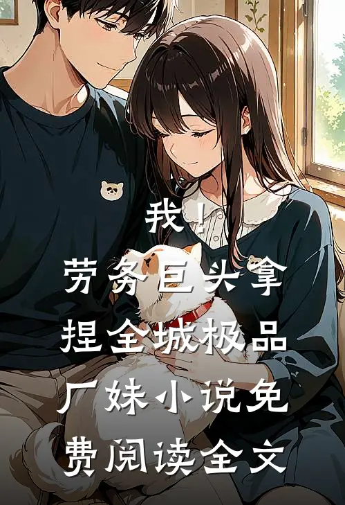 我！劳务巨头，拿捏全城极品厂妹小说免费阅读全文
