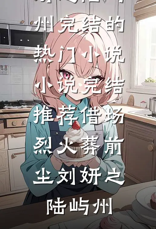 借场烈火葬前尘刘妍之陆屿州完结的热门小说_小说完结推荐借场烈火葬前尘(刘妍之陆屿州)
