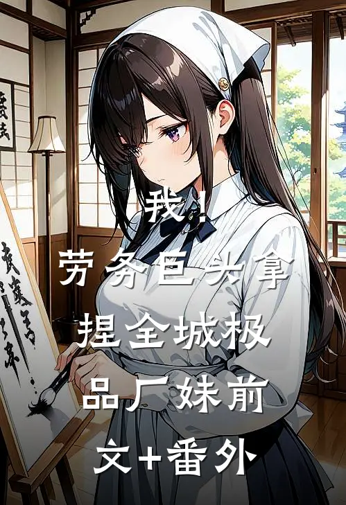 我！劳务巨头，拿捏全城极品厂妹前文+番外