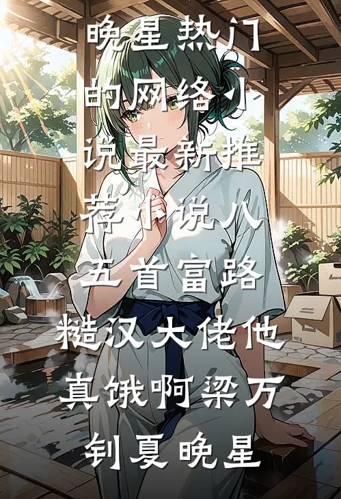 八五首富路：糙汉大佬他真饿啊(梁万钊夏晚星)热门的网络小说_最新推荐小说八五首富路：糙汉大佬他真饿啊(梁万钊夏晚星)