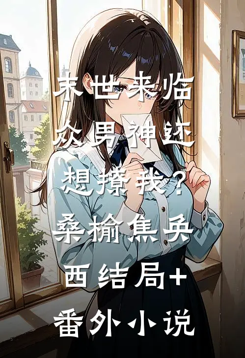末世来临，众男神还想撩我？桑榆焦奂西结局+番外小说
