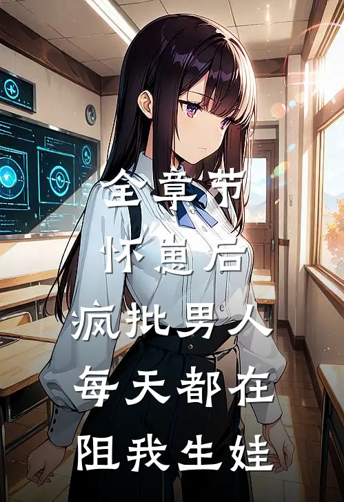 全章节怀崽后，疯批男人每天都在阻我生娃