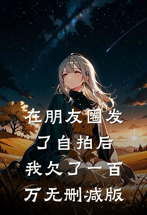 在朋友圈发了自拍后，我欠了一百万无删减版