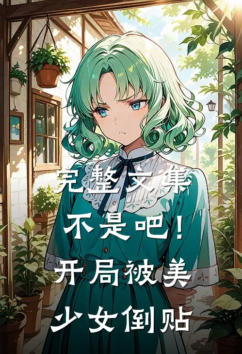 完整文集不是吧！开局被美少女倒贴