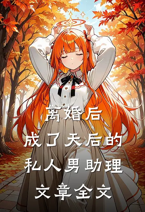 离婚后，成了天后的私人男助理文章全文