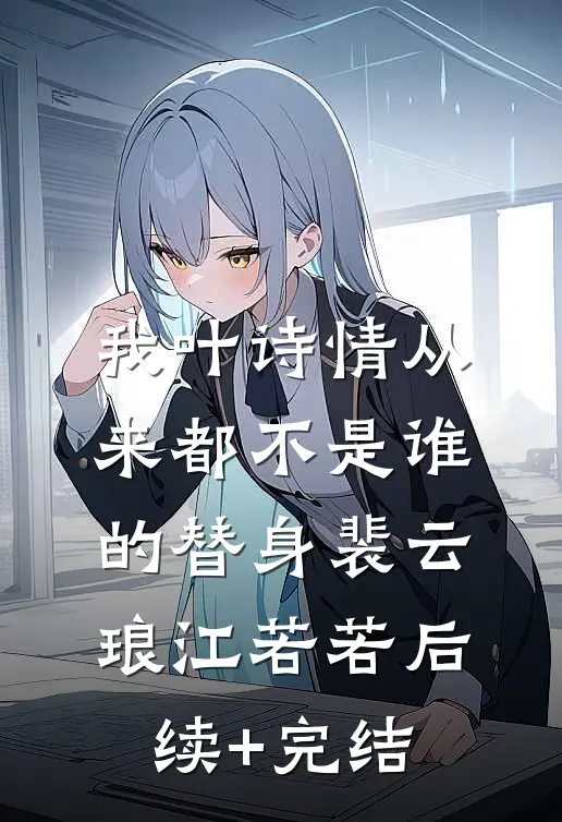 我叶诗情从来都不是谁的替身裴云琅江若若后续+完结