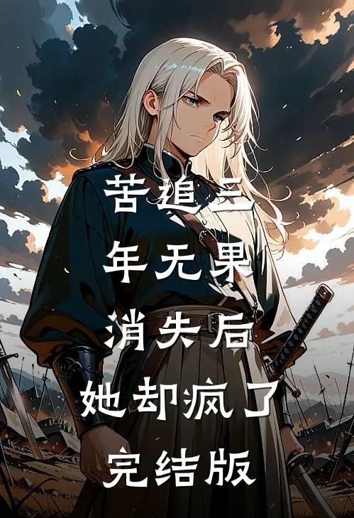 苦追三年无果，消失后，她却疯了完结版