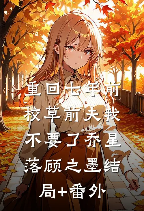 重回七年前，校草前夫我不要了乔星落顾之墨结局+番外