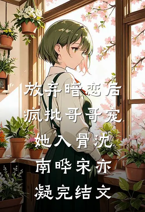 放弃暗恋后，疯批哥哥宠她入骨沈南晔宋亦凝完结文