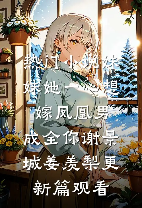 热门小说妹妹她一心想嫁凤凰男，成全你谢景城姜羡梨更新篇观看