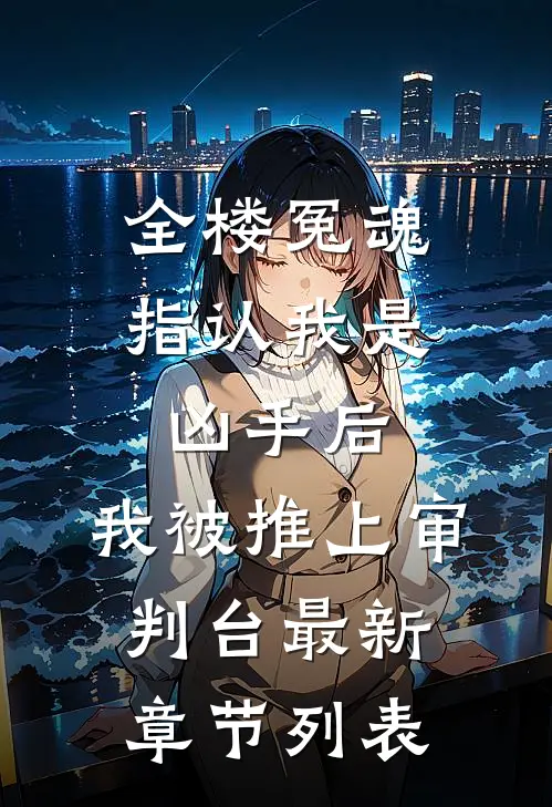 全楼冤魂指认我是凶手后，我被推上审判台最新章节列表