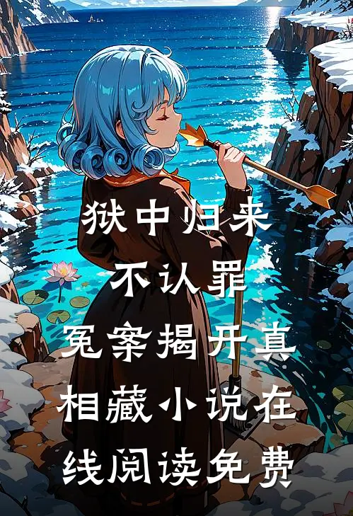 狱中归来不认罪，冤案揭开真相藏小说在线阅读免费