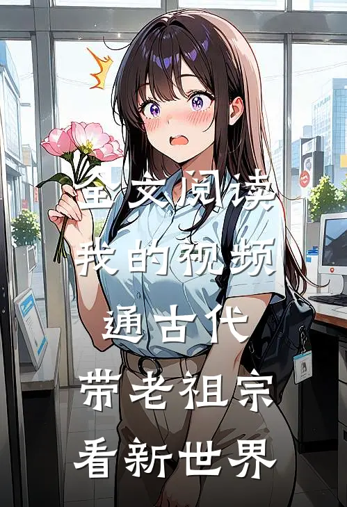 全文阅读我的视频通古代，带老祖宗看新世界