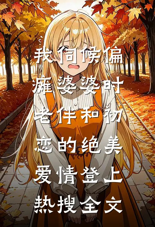 我伺候偏瘫婆婆时，老伴和初恋的绝美爱情登上热搜全文