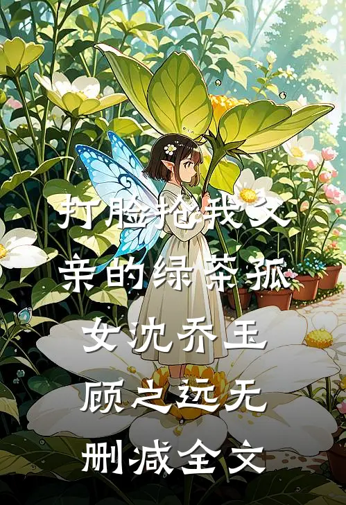 打脸抢我父亲的绿茶孤女沈乔玉顾之远无删减全文
